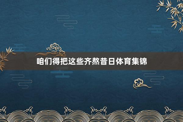 咱们得把这些齐熬昔日体育集锦