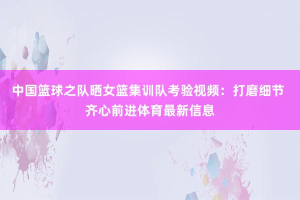 中国篮球之队晒女篮集训队考验视频：打磨细节 齐心前进体育最新信息