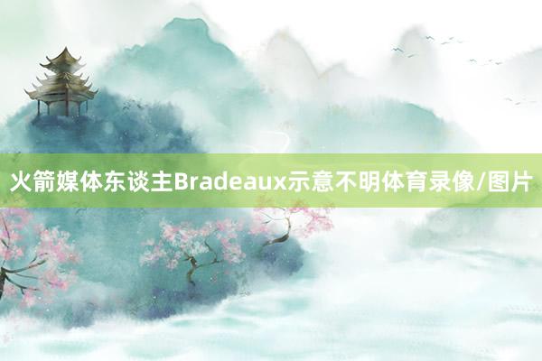 火箭媒体东谈主Bradeaux示意不明体育录像/图片