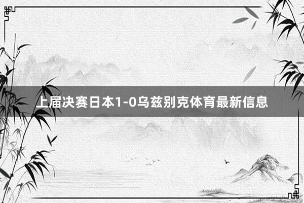 上届决赛日本1-0乌兹别克体育最新信息