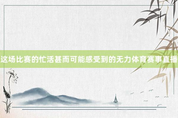 这场比赛的忙活甚而可能感受到的无力体育赛事直播