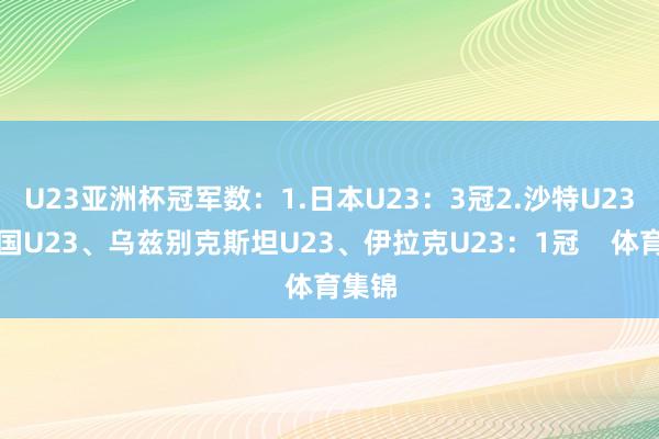 U23亚洲杯冠军数：1.日本U23：3冠2.沙特U23、韩国U23、乌兹别克斯坦U23、伊拉克U23：1冠    体育集锦