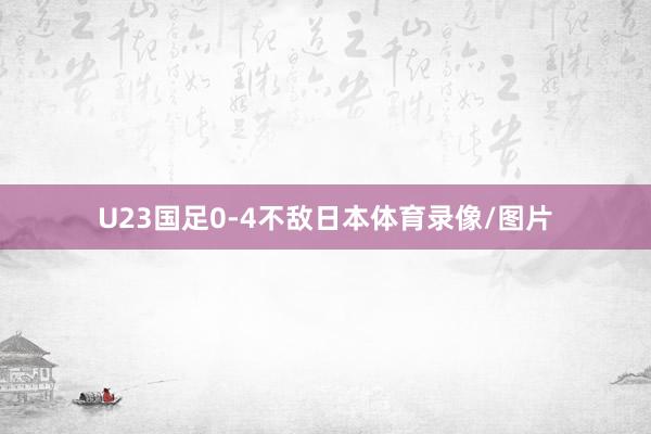 U23国足0-4不敌日本体育录像/图片