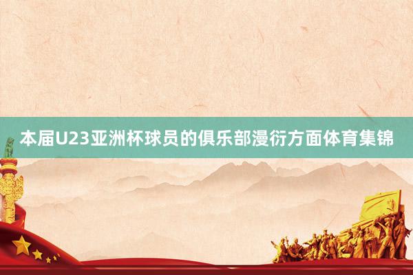 本届U23亚洲杯球员的俱乐部漫衍方面体育集锦