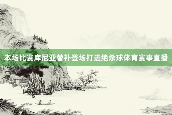 本场比赛库尼亚替补登场打进绝杀球体育赛事直播
