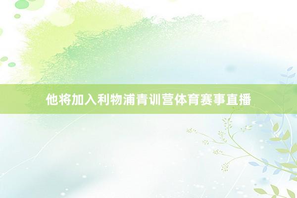 他将加入利物浦青训营体育赛事直播