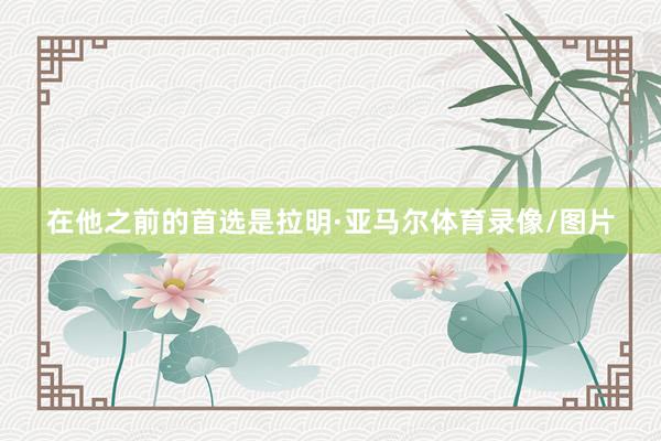 在他之前的首选是拉明·亚马尔体育录像/图片