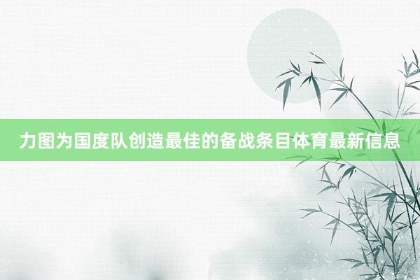 力图为国度队创造最佳的备战条目体育最新信息