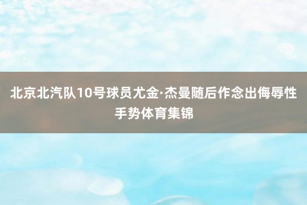 北京北汽队10号球员尤金·杰曼随后作念出侮辱性手势体育集锦