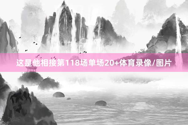 这是他相接第118场单场20+体育录像/图片