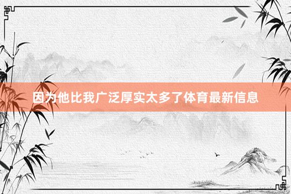 因为他比我广泛厚实太多了体育最新信息