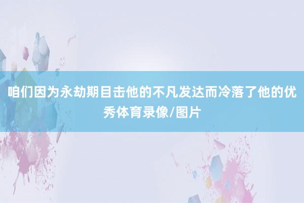 咱们因为永劫期目击他的不凡发达而冷落了他的优秀体育录像/图片