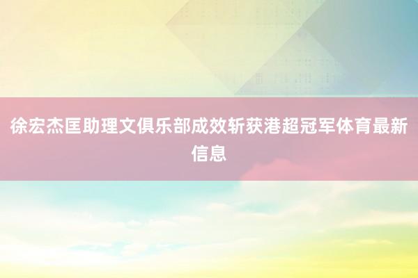 徐宏杰匡助理文俱乐部成效斩获港超冠军体育最新信息