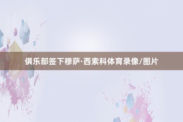 俱乐部签下穆萨·西索科体育录像/图片