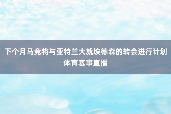 下个月马竞将与亚特兰大就埃德森的转会进行计划体育赛事直播