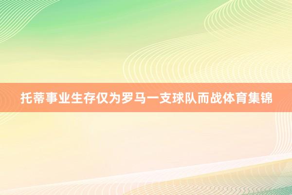 托蒂事业生存仅为罗马一支球队而战体育集锦