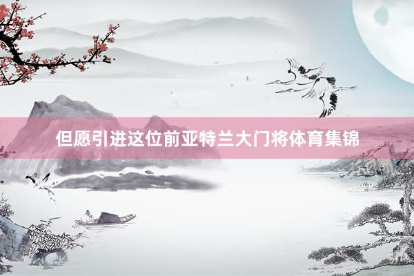 但愿引进这位前亚特兰大门将体育集锦