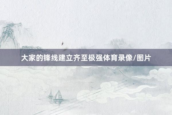 大家的锋线建立齐至极强体育录像/图片