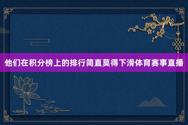 他们在积分榜上的排行简直莫得下滑体育赛事直播