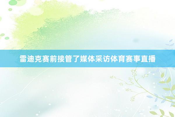 雷迪克赛前接管了媒体采访体育赛事直播
