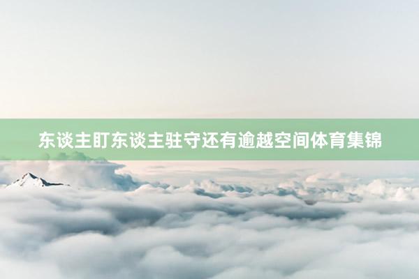 东谈主盯东谈主驻守还有逾越空间体育集锦