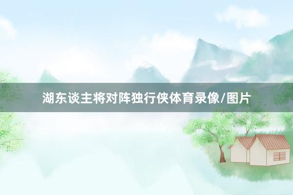 湖东谈主将对阵独行侠体育录像/图片