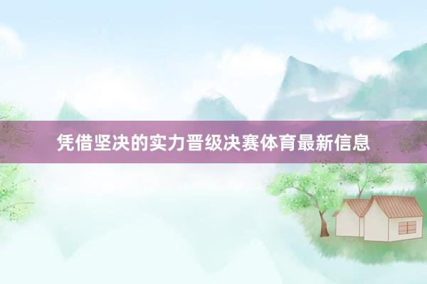 凭借坚决的实力晋级决赛体育最新信息