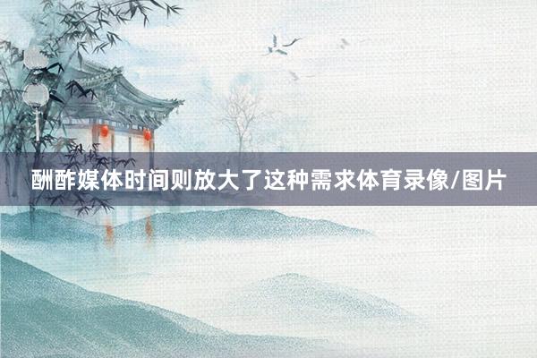 酬酢媒体时间则放大了这种需求体育录像/图片