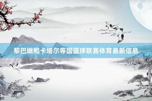 黎巴嫩和卡塔尔等国篮球联赛体育最新信息