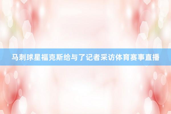 马刺球星福克斯给与了记者采访体育赛事直播