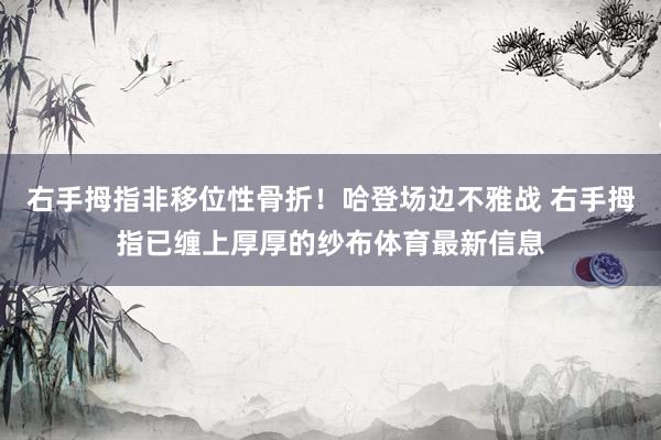 右手拇指非移位性骨折！哈登场边不雅战 右手拇指已缠上厚厚的纱布体育最新信息
