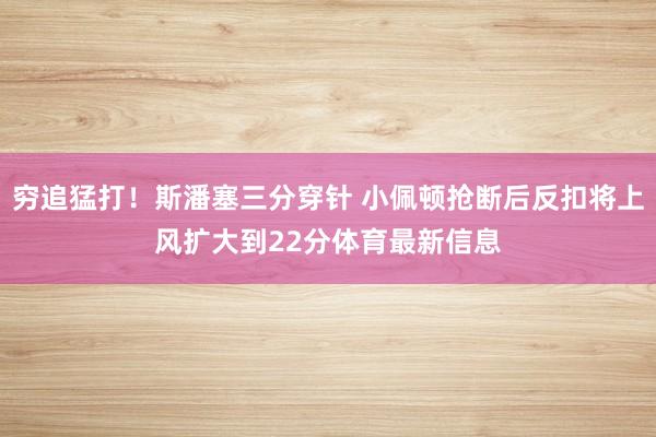 穷追猛打！斯潘塞三分穿针 小佩顿抢断后反扣将上风扩大到22分体育最新信息