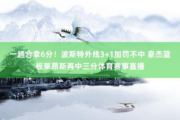 一趟合拿6分！波斯特外线3+1加罚不中 豪杰篮板莱昂斯再中三分体育赛事直播