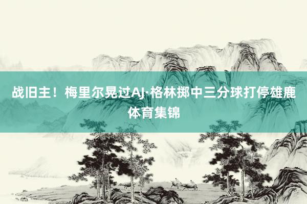 战旧主！梅里尔晃过AJ·格林掷中三分球打停雄鹿体育集锦