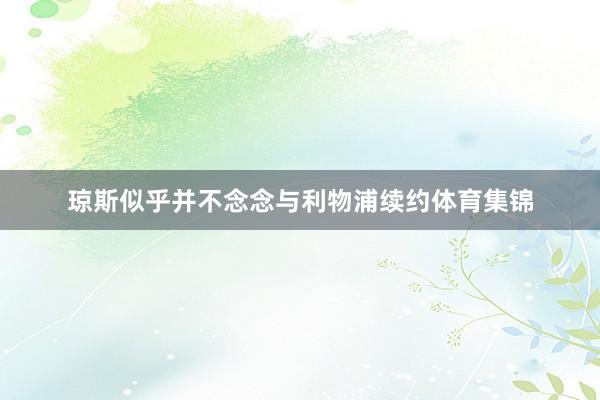 琼斯似乎并不念念与利物浦续约体育集锦