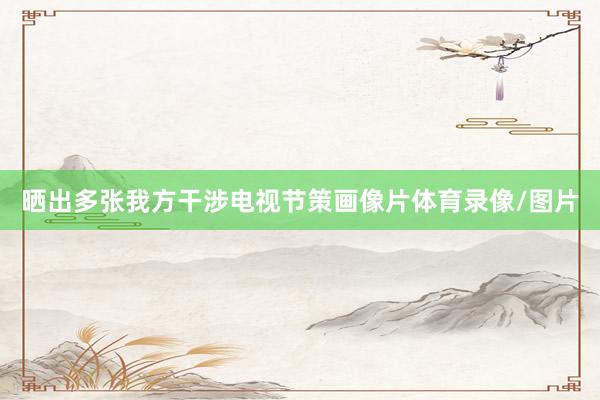 晒出多张我方干涉电视节策画像片体育录像/图片