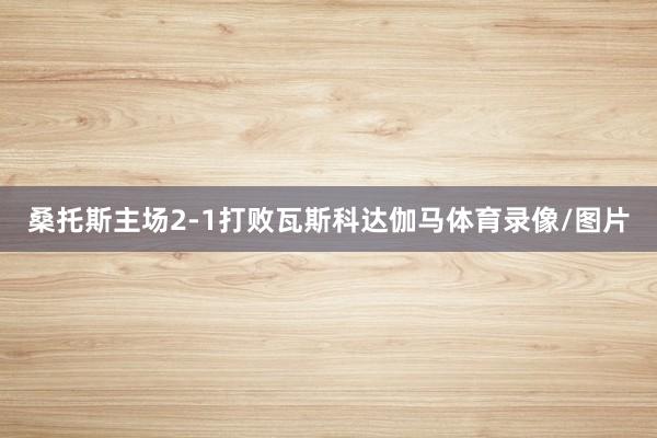 桑托斯主场2-1打败瓦斯科达伽马体育录像/图片