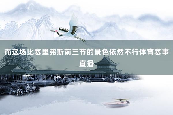 而这场比赛里弗斯前三节的景色依然不行体育赛事直播