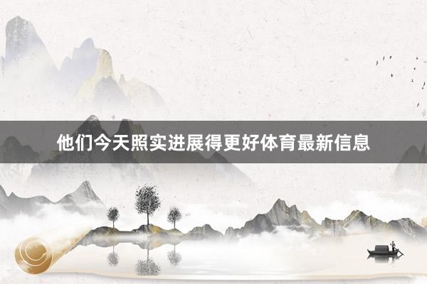 他们今天照实进展得更好体育最新信息