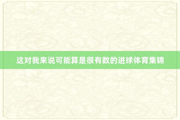 这对我来说可能算是很有数的进球体育集锦