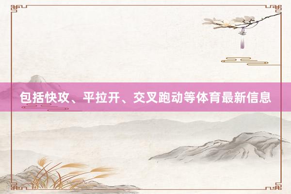 包括快攻、平拉开、交叉跑动等体育最新信息