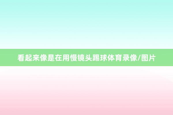 看起来像是在用慢镜头踢球体育录像/图片